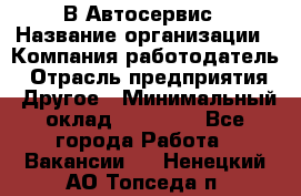 В Автосервис › Название организации ­ Компания-работодатель › Отрасль предприятия ­ Другое › Минимальный оклад ­ 40 000 - Все города Работа » Вакансии   . Ненецкий АО,Топседа п.